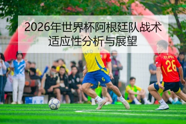 2026年世界杯阿根廷队战术适应性分析与展望