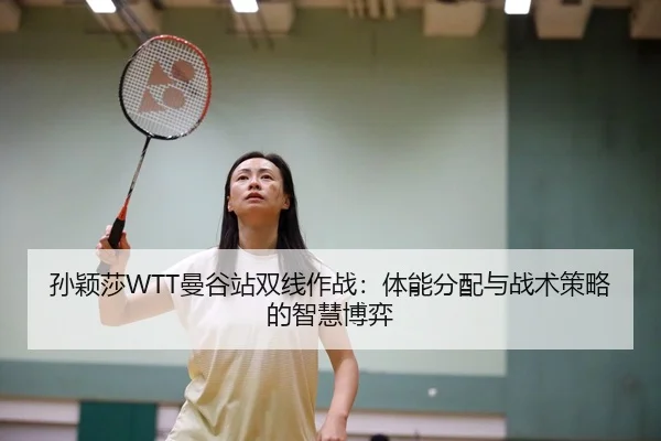 孙颖莎WTT曼谷站双线作战：体能分配与战术策略的智慧博弈