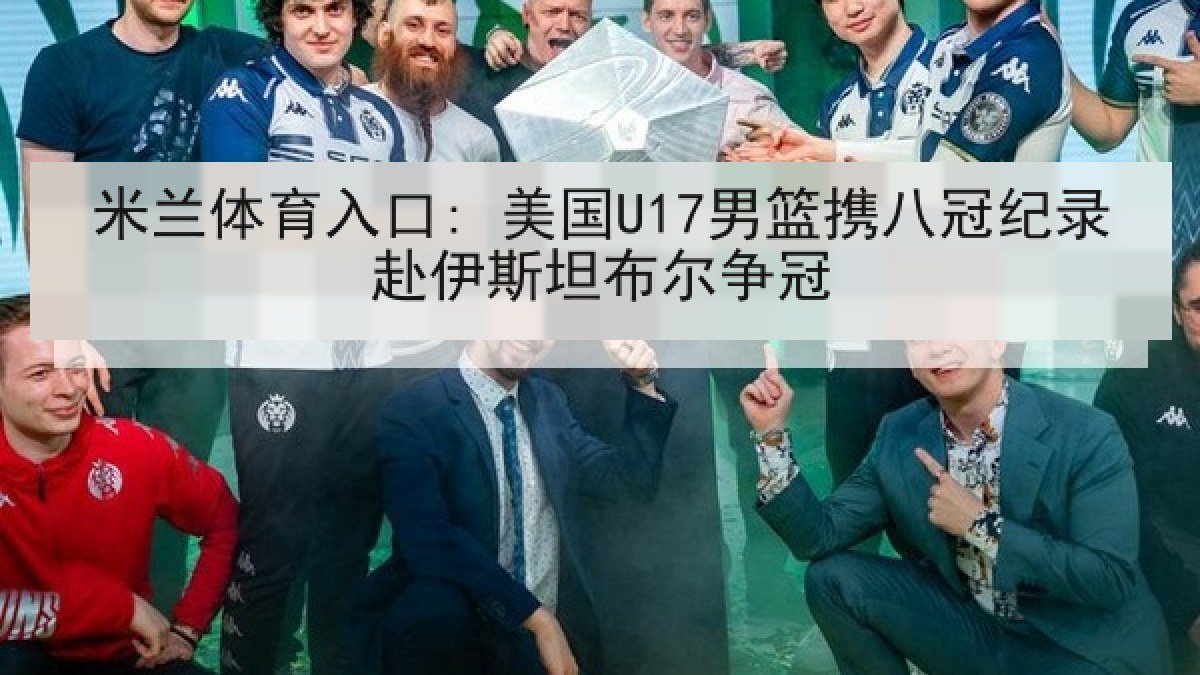 米兰体育入口: 美国U17男篮携八冠纪录赴伊斯坦布尔争冠
