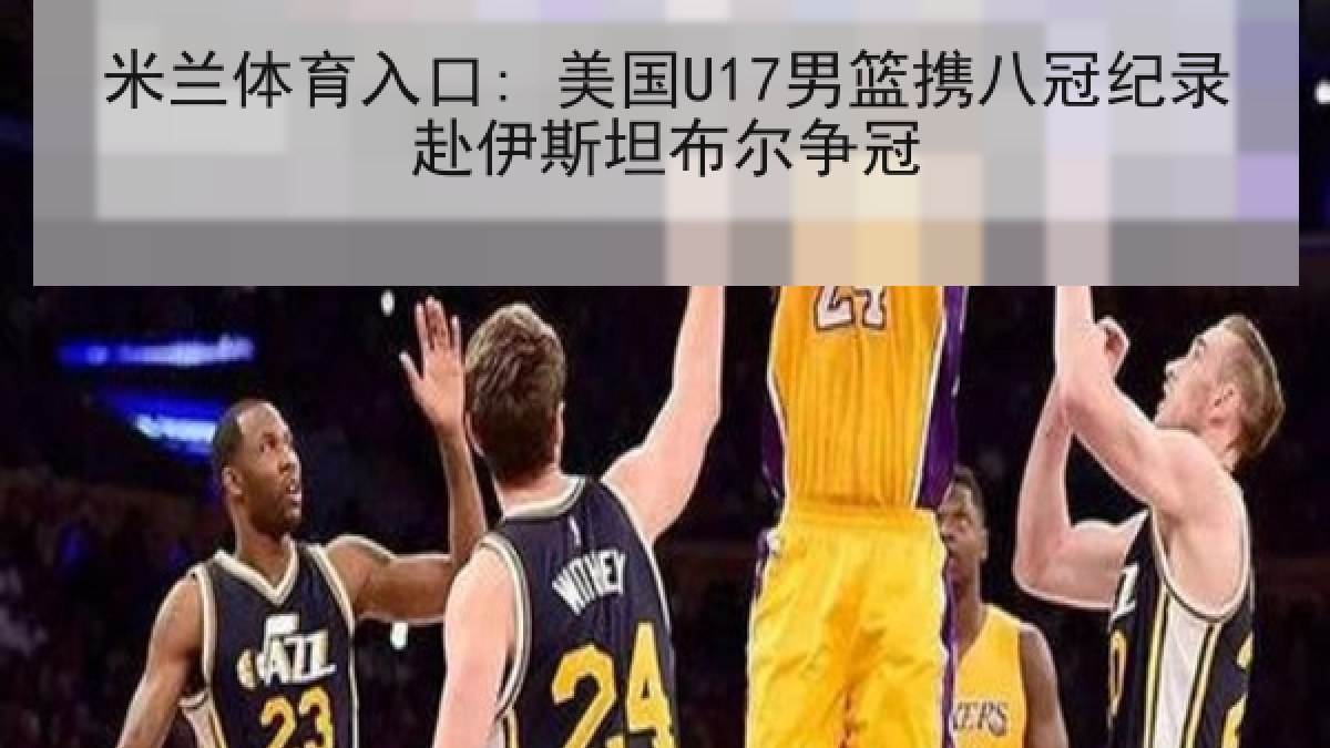 米兰体育入口: 美国U17男篮携八冠纪录赴伊斯坦布尔争冠
