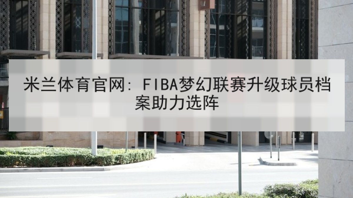 米兰体育官网: FIBA梦幻联赛升级球员档案助力选阵