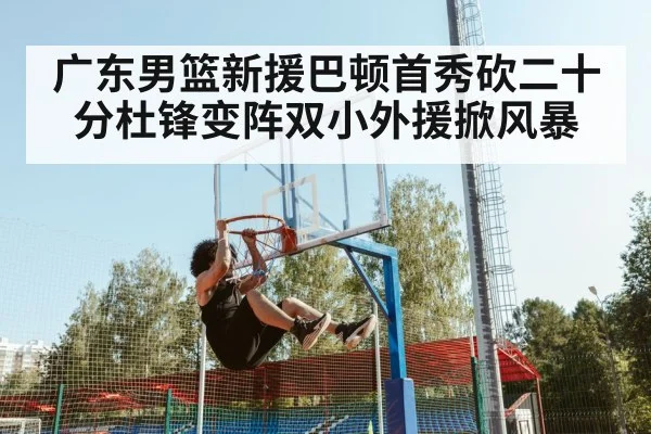 广东男篮新援巴顿首秀砍二十分杜锋变阵双小外援掀风暴