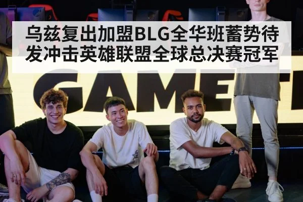 乌兹复出加盟BLG全华班蓄势待发冲击英雄联盟全球总决赛冠军