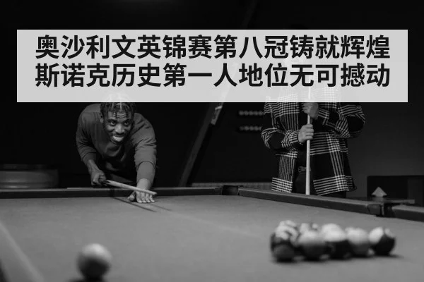 奥沙利文英锦赛第八冠铸就辉煌 斯诺克历史第一人地位无可撼动
