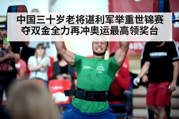 中国三十岁老将谌利军举重世锦赛夺双金全力再冲奥运最高领奖台