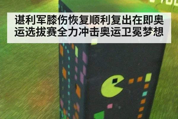 谌利军膝伤恢复顺利复出在即奥运选拔赛全力冲击奥运卫冕梦想