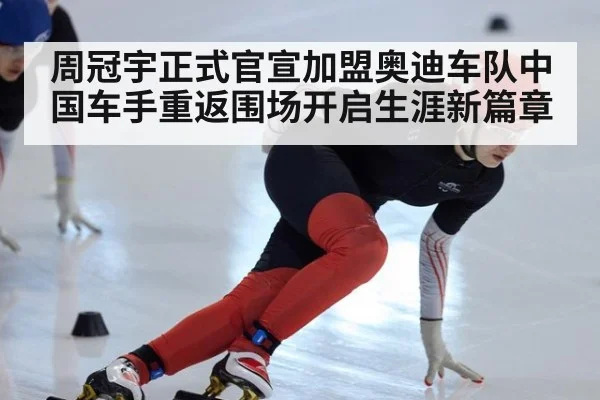 周冠宇正式官宣加盟奥迪车队中国车手重返围场开启生涯新篇章